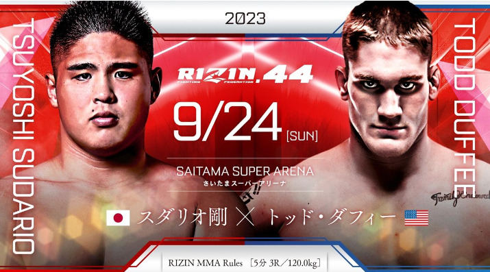 2023
RIZIN.44 9/24 ［SUN］
SAITAMA SUPER ARENA
さいたまスーパーアリーナ
TSUYOSHI SHUDARIO
スダリオ剛（日本） 
× 
TODO DUFFEE
トッド・ダフィー（アメリカ）
RIZIN MMA Rules  ［5分 3R /120.0kg］