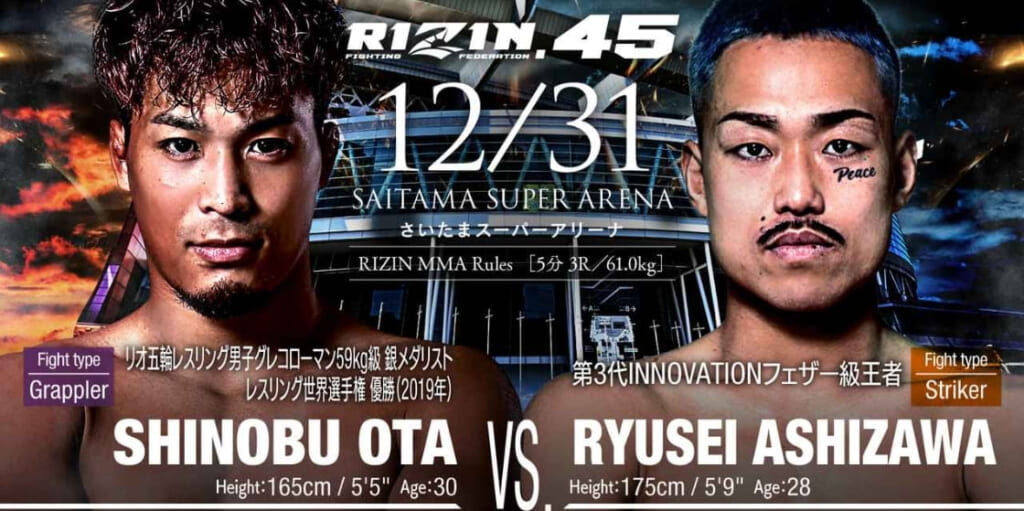 RIZIN.45
12/31 さいたまスーパーアリーナ
SHINOBU OTA VS. RYUSEI ASHIZAWA