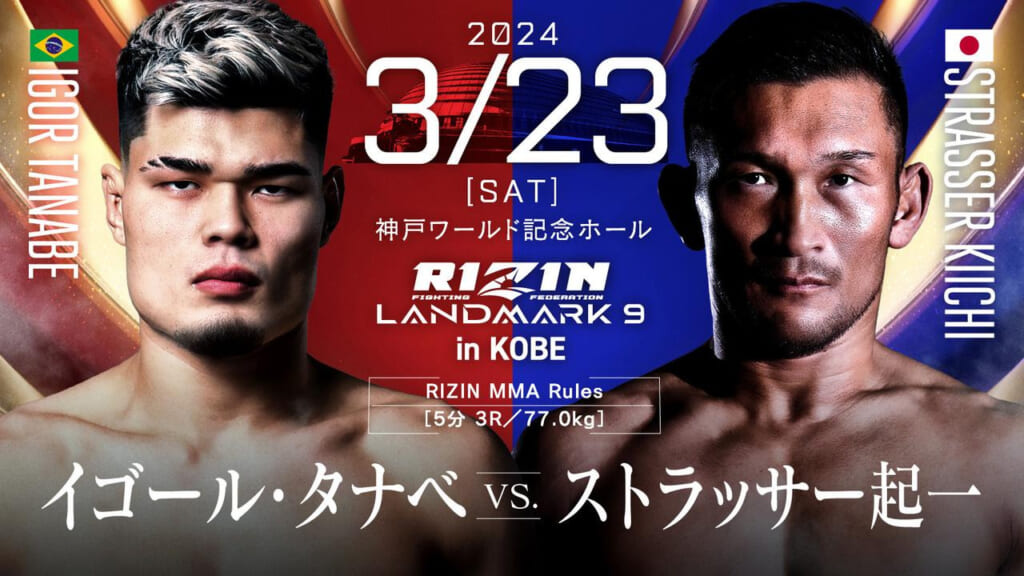 2024 3/23 ［SAT］
RIZIN LANDMARK 9 in KOBE
イゴール・タナベ vs. ストラッサー起一