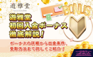 遊雅堂 初回入金ボーナス徹底解説！ ボーナスの詳細から出金条件、受取方法まで詳しくご紹介！