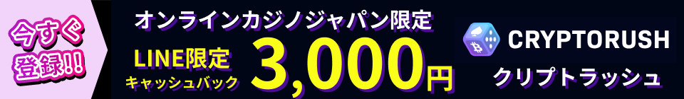 今すぐ登録!! オンラインカジノジャパン限定 LINE限定キャッシュバック3,000円 CRYPTORUSH クリプトラッシュ