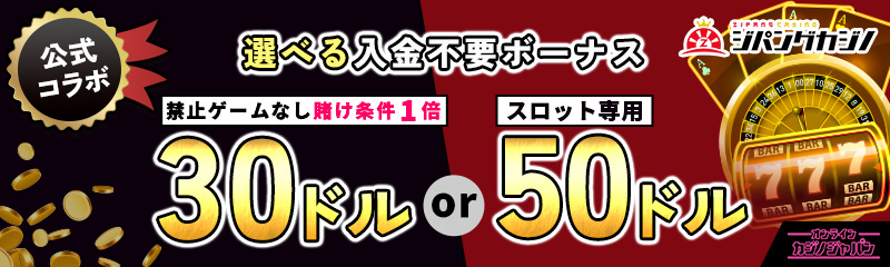 公式コラボ ジパングカジノ 選べる入金不要ボーナス 禁止ゲームなし賭け条件1倍 30ドル or スロット専用 50ドル