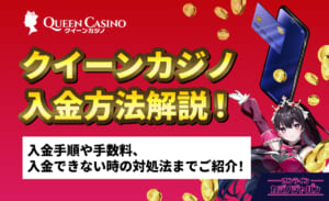 QUEEN Casino クイーンカジノ入金方法解説！ 入金手順や手数料、入金できない時の対処法までご紹介！