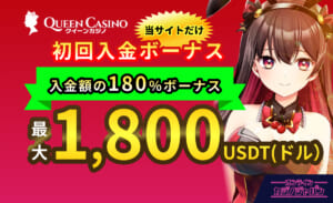 QUEEN Casino クイーンカジノ 当サイトだけ初回入金ボーナス 入金額の180%最大1,800USDT(ドル)