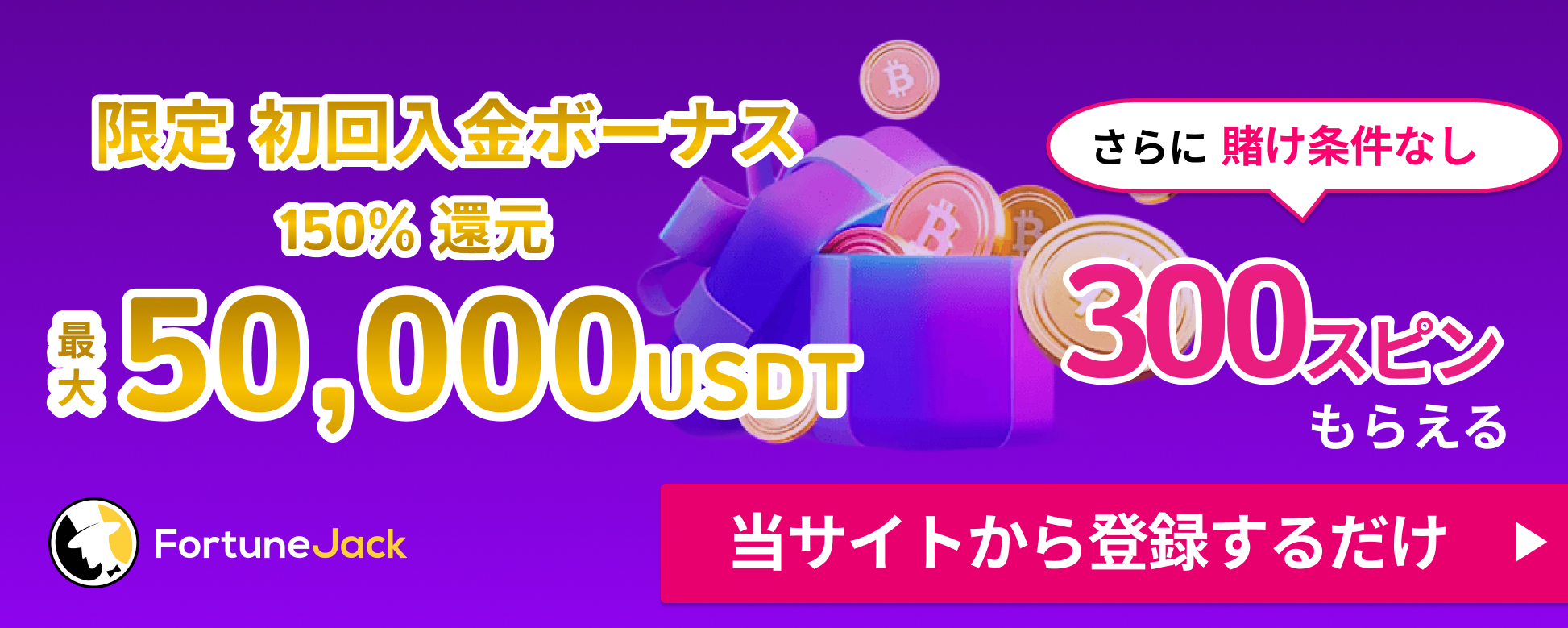 フォーチュンジャック 限定 初回入金ボーナス 150%還元 最大50,000USDT さらに賭け条件なし 300スピンもらえる