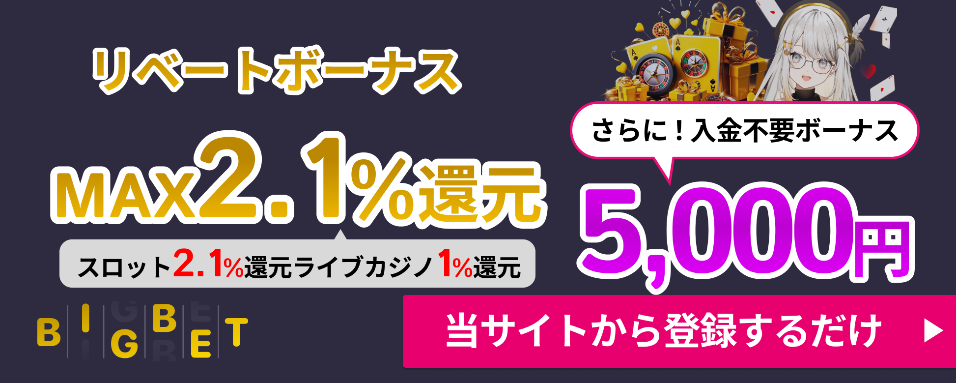 BIGBET リベートボーナス MAX2.1%還元 スロット2.1%還元 ライブカジノ1%還元 さらに！入金不要ボーナス5,000円